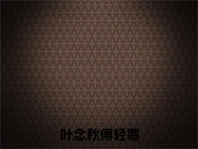 小说叶念秋傅轻寒全文免费阅读无弹窗大结局_（叶念秋傅轻寒）全文在线阅读