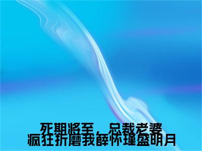 死期将至，总裁老婆疯狂折磨我薛怀瑾盛明月小说（薛怀瑾盛明月）全文免费阅读无弹窗大结局_薛怀瑾盛明月最新章节列表