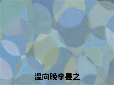 温向晚李晏之（温向晚李晏之）小说全文大结局-（温向晚李晏之）全章节完整版在线阅读