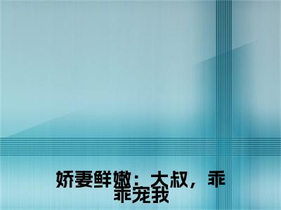 娇妻鲜嫩：大叔，乖乖宠我（翟豁羽乐诗）全文免费阅读_娇妻鲜嫩：大叔，乖乖宠我（翟豁羽乐诗在线小说免费阅读）