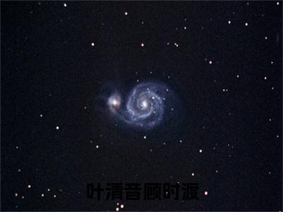 叶清音顾时渡（叶清音顾时渡小说）最新在线阅读_叶清音顾时渡小说免费阅读