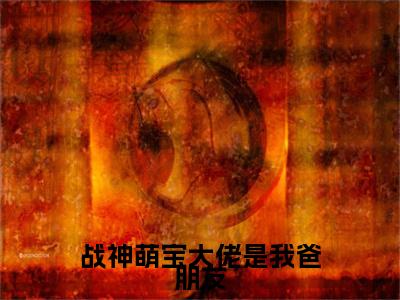 子媚（战神萌宝大佬是我爸朋友）在哪免费看-小说（战神萌宝大佬是我爸朋友）全文完整版免费阅读子媚