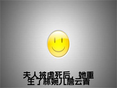 林婉儿詹云青（夫人被虐死后，她重生了林婉儿詹云青）全文免费阅读无弹窗_林婉儿詹云青夫人被虐死后，她重生了林婉儿詹云青最新章节免费阅读_笔趣阁