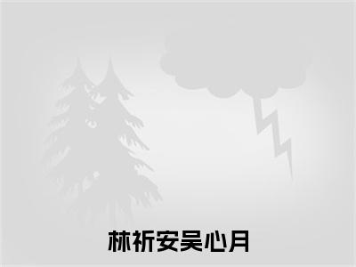 （林祈安吴心月）林祈安吴心月小说全文免费阅读无弹窗大结局_林祈安吴心月（林祈安吴心月）最新章节列表笔趣阁