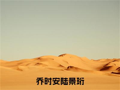 乔时安陆景珩小说免费阅读无弹窗大结局，乔时安陆景珩最新章节列表