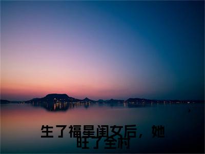 生了福星闺女后，她旺了全村全文免费阅读无弹窗大结局_生了福星闺女后，她旺了全村（李甜甜）小说结局免费阅读（李甜甜）