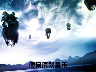 【全文】《黎星禾傅景辰》小说txt在线阅读_（黎星禾傅景辰全章节）-黎星禾傅景辰_傅景辰黎星禾在线阅读