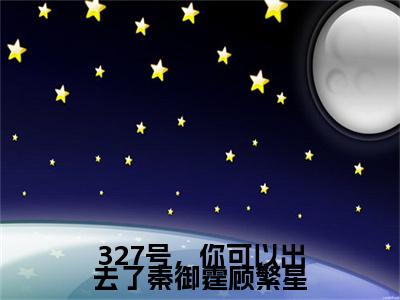 327号，你可以出去了秦御霆顾繁星（顾繁星秦御霆精彩美文）免费阅读-小说顾繁星秦御霆最后结局如何