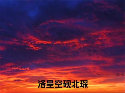 洛星空砚北琛（砚北琛洛星空）小说全文免费阅读无弹窗大结局_洛星空砚北琛全文在线阅读无弹窗（砚北琛洛星空）