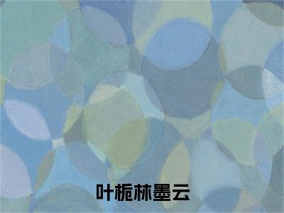 叶栀林墨云小说（叶栀林墨云）全文完整版免费阅读-叶栀林墨云全文完整版免费阅读（叶栀林墨云）