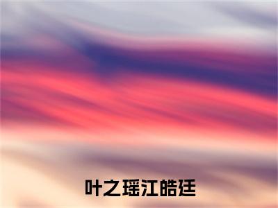 叶之瑶江皓廷（江皓廷叶之瑶）全文免费阅读无弹窗完整版，（叶之瑶江皓廷）免费阅读全文最新章节列表_笔趣阁