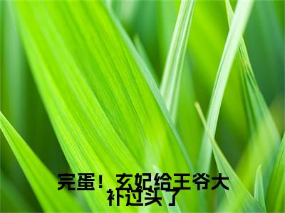 完蛋！玄妃给王爷大补过头了（云盈楚萧河）小说全文免费阅读无弹窗大结局_完蛋！玄妃给王爷大补过头了全文在线阅读无弹窗