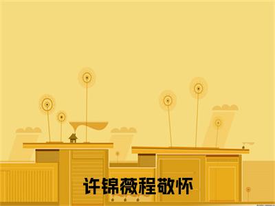 许锦薇程敬怀（许锦薇程敬怀）全文免费阅读无弹窗大结局_许锦薇程敬怀最新章节列表（许锦薇程敬怀）