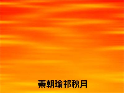 秦朝瑜祁秋月（祁秋月秦朝瑜）全文免费阅读无弹窗大结局-秦朝瑜祁秋月最新章节列表-笔趣阁