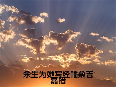 林思晗桑吉嘉措（余生为她写经幡桑吉嘉措）精选小说大结局阅读-抖音新书热荐林思晗桑吉嘉措