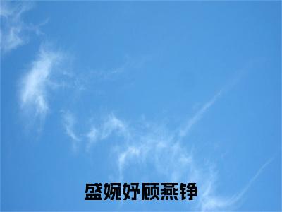 盛婉妤顾燕铮（顾燕铮盛婉妤）全文免费阅读无弹窗大结局_盛婉妤顾燕铮全文在线阅读无弹窗