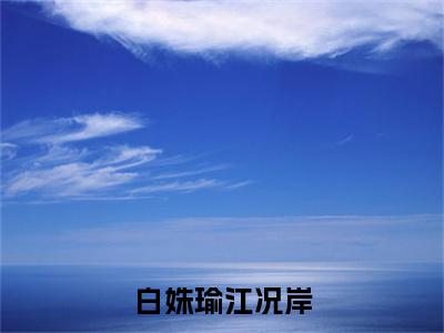 白姝瑜江况岸（江况岸白姝瑜）全文免费阅读大结局_白姝瑜江况岸全文在线完本阅读