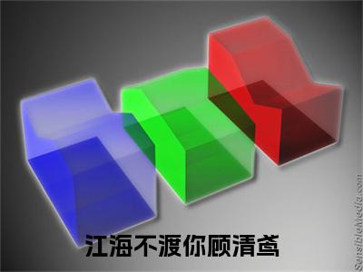 江海不渡你顾清鸢（江林枫顾清鸢）小说全文-江海不渡你顾清鸢小说免费阅读大结局