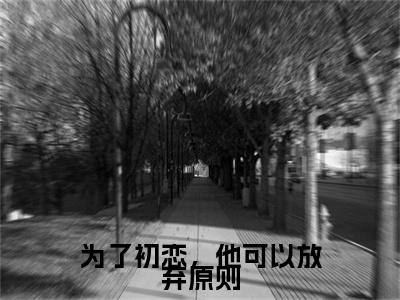 姜南枝顾京钦小说（为了初恋，他可以放弃原则）全文免费阅读无弹窗大结局_（姜南枝顾京钦免费阅读全文大结局）最新章节列表