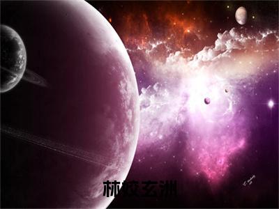 林姣玄洲（林姣玄洲）新上热文免费阅读-林姣玄洲（林姣玄洲）无广告在线阅读