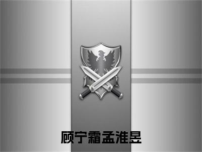 顾宁霜孟淮昱小说（顾宁霜孟淮昱）全文免费阅读无弹窗大结局_顾宁霜孟淮昱小说最新章节列表