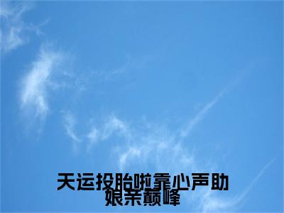 天运天运投胎啦靠心声助娘亲巅峰快手热文整理-天运小说天运投胎啦靠心声助娘亲巅峰今日更新章节