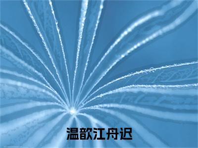 温歆江舟迟（温歆江舟迟小说）小说全文免费阅读_温歆江舟迟小说下载_最新章节列表笔趣阁（温歆江舟迟）