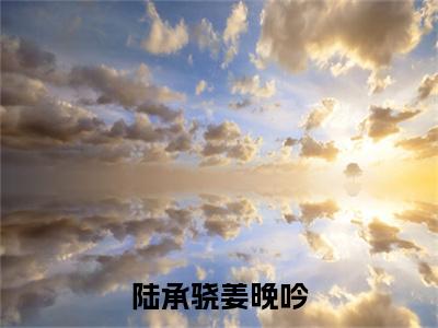 姜晚吟陆承骁最新章节（陆承骁姜晚吟）全文免费阅读无弹窗大结局_陆承骁姜晚吟小说全文免费阅读正版无弹窗