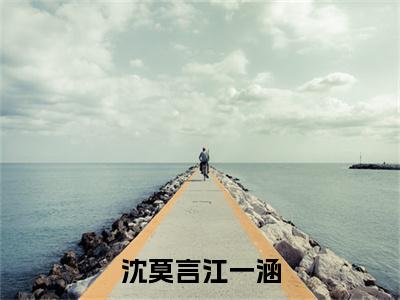 沈莫言江一涵（沈莫言江一涵）全文免费阅读无弹窗大结局_沈莫言江一涵最新章节列表